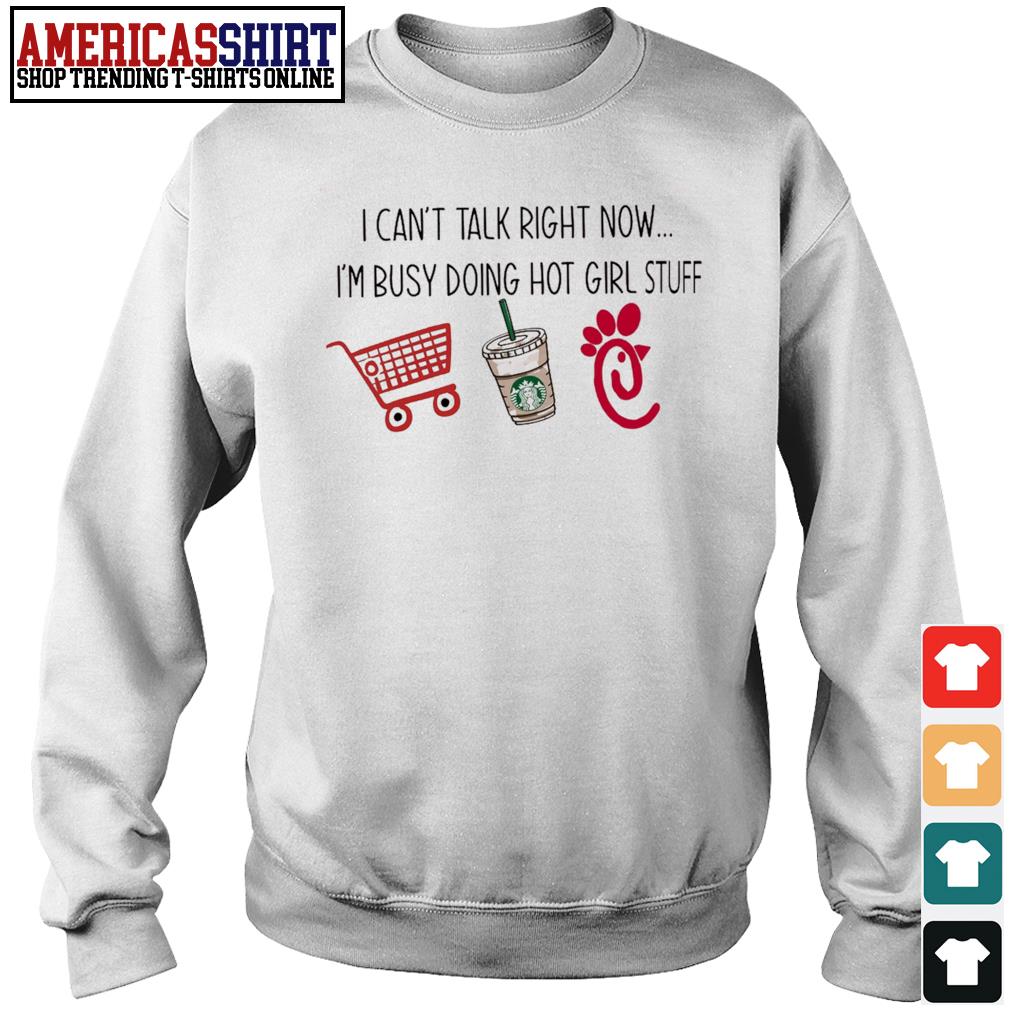 I can't talk right now I'm busy doing hot girl stuff shopping Starbucks  Chick-fil-a shirt, hoodie, sweater, long sleeve and tank top