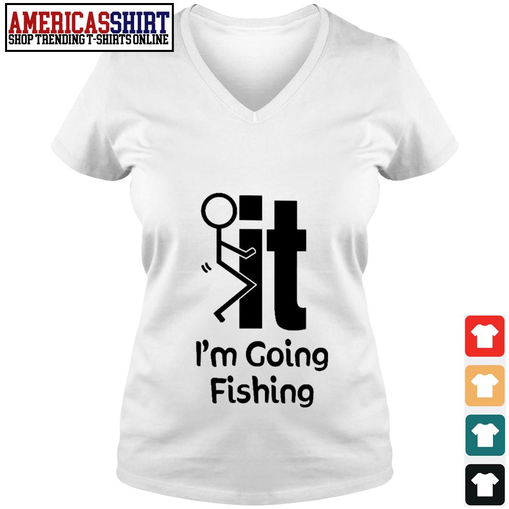 Fuck it I'm going fishing shirt, hoodie, sweater and v-neck t-shirt
